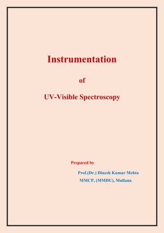 Instrumentation
of
UV-Visible Spectroscopy
Prepared by
Prof.(Dr.) Dinesh Kumar Mehta
MMCP, (MMDU), Mullana
 
