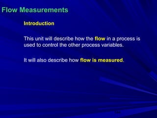 Flow Measurements
     Introduction

     This unit will describe how the flow in a process is
     used to control the other process variables.

     It will also describe how flow is measured.




                                             144
 