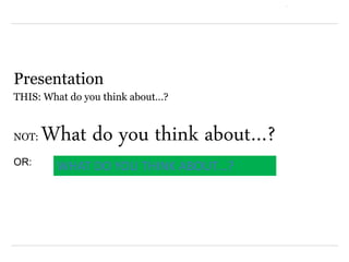Presentation
THIS: What do you think about…?
NOT: What do you think about…?
OR: WHAT DO YOU THINK ABOUT…?
 