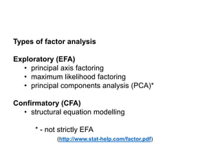 Types of factor analysis
Exploratory (EFA)
• principal axis factoring
• maximum likelihood factoring
• principal components analysis (PCA)*
Confirmatory (CFA)
• structural equation modelling
* - not strictly EFA
(http://www.stat-help.com/factor.pdf)
 