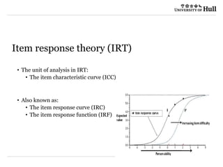 05/04/2022 © The University of Sheffield / Department of Marketing and Communications
Item response theory (IRT)
• The unit of analysis in IRT:
• The item characteristic curve (ICC)
• Also known as:
• The item response curve (IRC)
• The item response function (IRF)
 