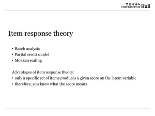 05/04/2022 © The University of Sheffield / Department of Marketing and Communications
Item response theory
• Rasch analysis
• Partial credit model
• Mokken scaling
Advantages of item response theory:
• only a specific set of items produces a given score on the latent variable
• therefore, you know what the score means
 