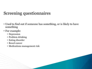 Screening questionnaires
• Used to find out if someone has something, or is likely to have
something
• For example:
• Depression
• Problem drinking
• Eating disorder
• Bowel cancer
• Medications management risk
 