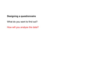 Designing a questionnaire
What do you want to find out?
How will you analyse the data?
 