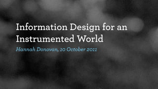 Information Design for an
Instrumented World
Hannah Donovan, 10 October 2011
 