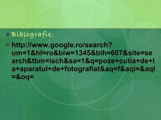 Biblografie: http://www.google.ro/search?um=1&hl=ro&biw=1345&bih=607&site=search&tbm=isch&sa=1&q=poze+cutia+de+la+aparatul+de+fotografiat&aq=f&aqi=&aql=&oq= 