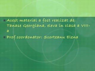 Acest material a fost realizat de: Tanase Georgiana, eleva in clasa a VIII-a Prof.coordonator: Scorteanu Elena 
