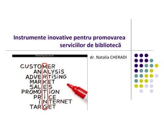 Instrumente inovative pentru promovarea
serviciilor de bibliotecă
dr. Natalia CHERADI
 