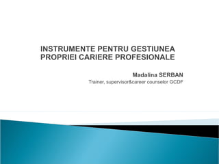 INSTRUMENTE PENTRU GESTIUNEA
PROPRIEI CARIERE PROFESIONALE
Madalina SERBAN
Trainer, supervisor&career counselor GCDF
 