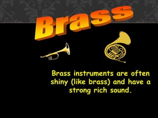 Brass instruments are often
shiny (like brass) and have a
strong rich sound.
 