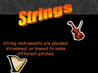 String instruments are plucked,
strummed, or bowed to make
different pitches.
 