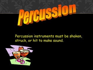 Percussion instruments must be shaken,
struck, or hit to make sound.
 