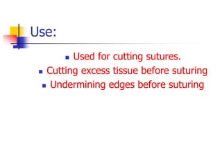 Use:
 Used for cutting sutures.
 Cutting excess tissue before suturing
 Undermining edges before suturing
 