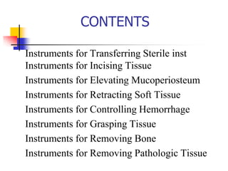 CONTENTS
Instruments for Transferring Sterile inst
Instruments for Incising Tissue
Instruments for Elevating Mucoperiosteum
Instruments for Retracting Soft Tissue
Instruments for Controlling Hemorrhage
Instruments for Grasping Tissue
Instruments for Removing Bone
Instruments for Removing Pathologic Tissue
 