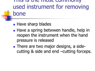 This is the most commonly
used instrument for removing
bone
 Have sharp blades
 Have a spring betwwen handle, help in
reopen the instrument when the hand
pressure is released
 There are two major designs, a side-
cutting & side and end –cutting forceps.
 