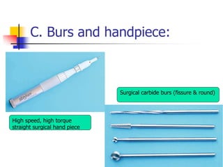 C. Burs and handpiece:
High speed, high torque
straight surgical hand piece
Surgical carbide burs (fissure & round)
 