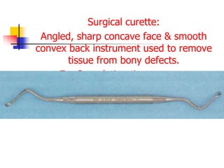 Surgical curette:
Angled, sharp concave face & smooth
convex back instrument used to remove
tissue from bony defects.
Ex. Granulation tissue or cyst
 