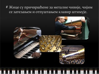 Жице су причвршћене за металне чивије, чијим се затезањем и отпуштањем клавир штимуј e. 