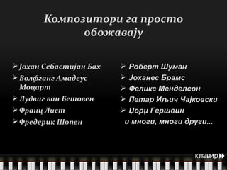 Јохан Себастијан Бах Волфганг Амадеус Моцарт Лудвиг ван Бетовен Франц Лист Фредерик Шопен Композитори га просто обожавају клавир  Роберт Шуман Јоханес Брамс Феликс Менделсон Петар Иљич Чајковски Џорџ Гершвин и многи, многи други... клавир  