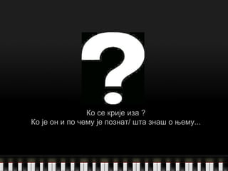 Ко се крије иза  ? Ко је он и по чему је познат/ шта знаш о њему... 