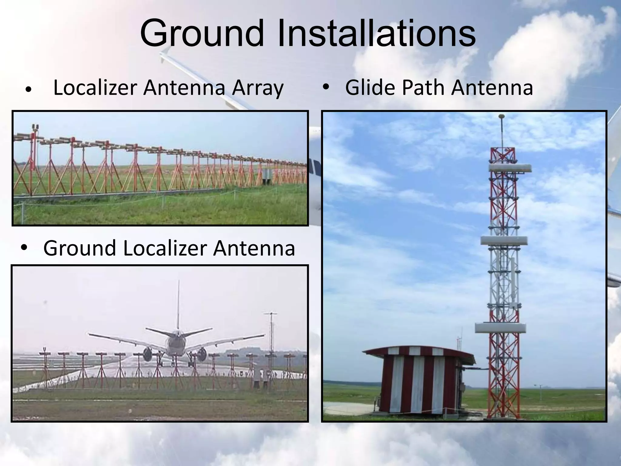 Ground Installations 
• Localizer Antenna Array • Glide Path Antenna 
• Ground Localizer Antenna 
 