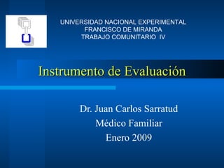 Instrumento de Evaluación Dr. Juan Carlos Sarratud Médico Familiar Enero 2009 UNIVERSIDAD NACIONAL EXPERIMENTAL FRANCISCO DE MIRANDA TRABAJO COMUNITARIO  IV 