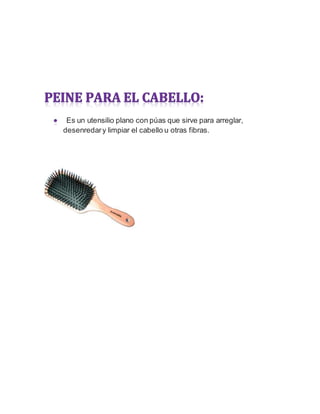 Es un utensilio plano con púas que sirve para arreglar,
desenredary limpiar el cabello u otras fibras.
 
