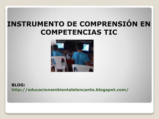 INSTRUMENTO DE COMPRENSIÓN EN
COMPETENCIAS TIC
BLOG:
http://educacionambientalelencanto.blogspot.com/
 
