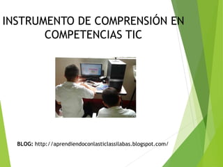 INSTRUMENTO DE COMPRENSIÓN EN
COMPETENCIAS TIC
BLOG: http://aprendiendoconlasticlassilabas.blogspot.com/
 