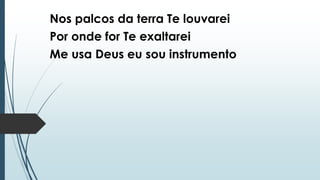 Nos palcos da terra Te louvarei
Por onde for Te exaltarei
Me usa Deus eu sou instrumento
 
