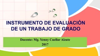 L/O/G/O
INSTRUMENTO DE EVALUACIÓN
DE UN TRABAJO DE GRADO
Docente: Mg. Yenny Cuellar Alzate
2017
 