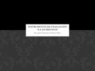 INSTRUMENTO DE EVALUACIÓN
      “LA ENTREVISTA”
   Lic. Juan Francisco Gómez Silva.
 