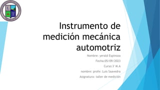 Instrumento de
medición mecánica
automotriz
Nombre: yerald Espinoza
Fecha:05/09/2023
Curso:3°M.A
nombre: profe: Luis Saavedra
Asignatura: taller de medición
 