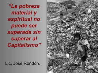 “La pobreza
material y
espiritual no
puede ser
superada sin
superar al
Capitalismo”
Lic. José Rondón.
 