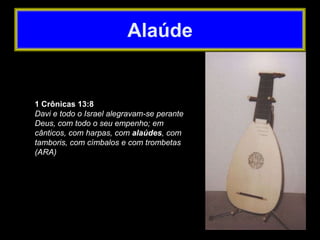 1 Crônicas 13:8
Davi e todo o Israel alegravam-se perante
Deus, com todo o seu empenho; em
cânticos, com harpas, com alaúdes, com
tamboris, com címbalos e com trombetas
(ARA)
Alaúde
 