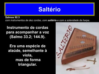Salmos 92:3
com instrumentos de dez cordas, com saltério e com a solenidade da harpa.
Instrumento de cordas
para acompanhar a voz
(Salmo 33.2; 144.9).
Era uma espécie de
alaúde, semelhante à
viola,
mas de forma
triangular.
Saltério
 