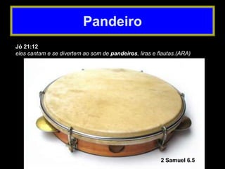 Jó 21:12
eles cantam e se divertem ao som de pandeiros, liras e flautas.(ARA)
Pandeiro
2 Samuel 6.5
 