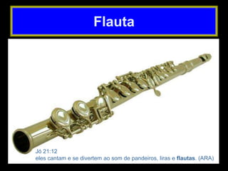 Flauta
Jó 21:12
eles cantam e se divertem ao som de pandeiros, liras e flautas. (ARA)
 
