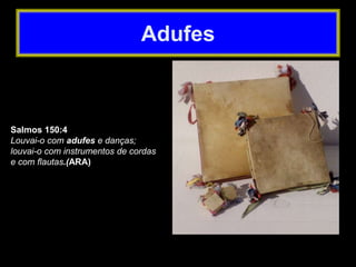 Salmos 150:4
Louvai-o com adufes e danças;
louvai-o com instrumentos de cordas
e com flautas.(ARA)
Adufes
 