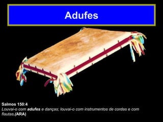 Salmos 150:4
Louvai-o com adufes e danças; louvai-o com instrumentos de cordas e com
flautas.(ARA)
Adufes
 