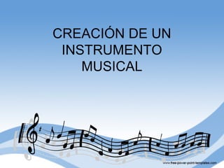 CREACIÓN DE UN
 INSTRUMENTO
    MUSICAL
 
