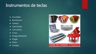 Instrumentos de teclas
 Acordeão
 Bandoneon
 Celesta
 Clavicórdio
 Concertina
 Cravo
 Ondas Martenot
 Órgão
 Piano
 Teclado
 