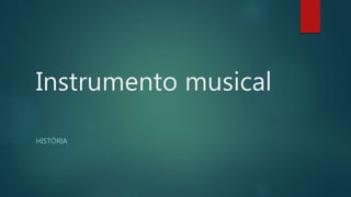 Instrumento musical
HISTÓRIA
 