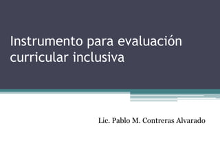 Instrumento para evaluación
curricular inclusiva
Lic. Pablo M. Contreras Alvarado
 