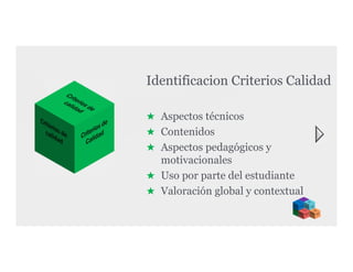 Identificacion Criterios Calidad
★ Aspectos técnicos
★ Contenidos
★ Aspectos pedagógicos y
motivacionales
★ Uso por parte del estudiante
★ Valoración global y contextual

 