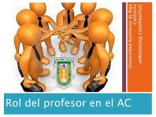 Rol del profesor en el AC

                            Universidad Autónoma de Baja
                                               California
                              APRENDIZAJE COOPERATIVO
 