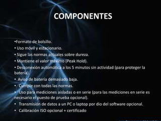 Modelo estándar, mide la dureza de materiales blandos.COMPONENTES Sólida carcasa de acero noble