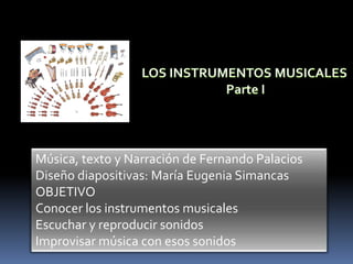 Música, texto y Narración de Fernando Palacios
Diseño diapositivas: María Eugenia Simancas
OBJETIVO
Conocer los instrumentos musicales
Escuchar y reproducir sonidos
Improvisar música con esos sonidos
 