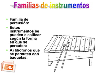  Familia de
  percusión:
 Estos
  instrumentos se
  pueden clasificar
  según la forma
  en que se
  percuten:
 A) Idiófonos que
  se percuten con
  baquetas.
 