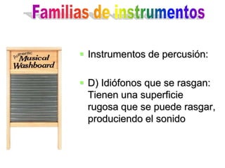  Instrumentos de percusión:

 D) Idiófonos que se rasgan:
  Tienen una superficie
  rugosa que se puede rasgar,
  produciendo el sonido
 